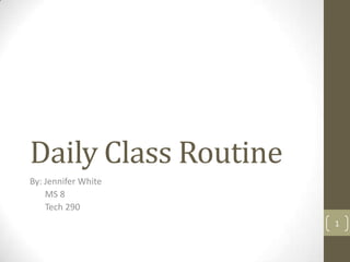 Daily Class Routine
By: Jennifer White
    MS 8
    Tech 290
                      1
 