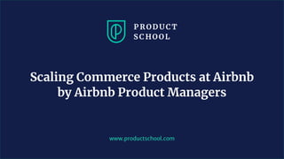 www.productschool.com
Scaling Commerce Products at Airbnb
by Airbnb Product Managers
 
