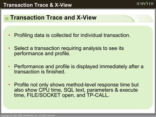Transaction Trace and X-View Profiling data is collected for individual transaction. Select a transaction requiring analysis to see its performance and profile. Performance and profile is displayed immediately after a transaction is finished. Profile not only shows method-level response time but also show CPU time, SQL text, parameters & execute time, FILE/SOCKET open, and TP-CALL.  Transaction Trace & X-View  