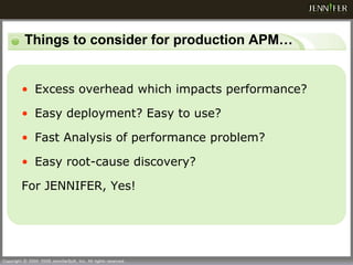 Things to consider for production APM… Excess overhead which impacts performance?  Easy deployment? Easy to use? Fast Analysis of performance problem? Easy root-cause discovery? For JENNIFER, Yes! 