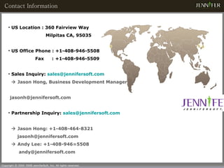 US Location : 360 Fairview Way  Milpitas CA, 95035 US Office Phone : +1-408-946-5508  Fax  :  +1-408-946-5509  Sales Inquiry:  [email_address]    Jason Hong, Business Development Manager [email_address] Partnership Inquiry:  [email_address]    Jason Hong: +1-408-464-8321 [email_address]    Andy Lee: +1-408-946=5508 [email_address] Contact Information 