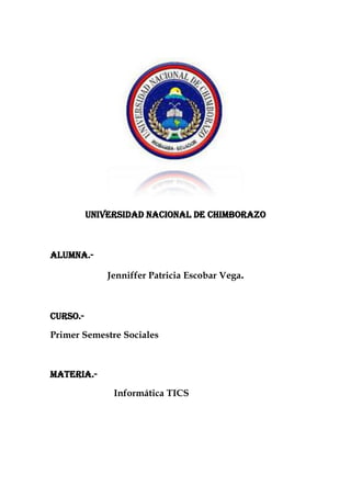 UNIVERSIDAD NACIONAL DE CHIMBORAZO

Alumna.Jenniffer Patricia Escobar Vega.

Curso.Primer Semestre Sociales

Materia.Informática TICS

 