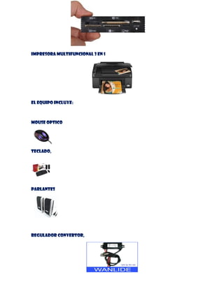 IMPRESORA MULTIFUNCIONAL 3 EN 1

El equipo INCLUYE:

MOUSE OPTICO

TECLADO,

PARLANTES

REGULADOR CONVERTOR,

 