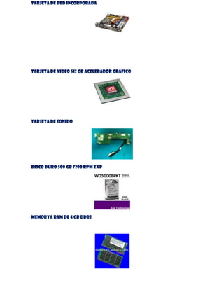 TARJETA DE RED INCORPORADA

TARJETA DE VIDEO 512 GB ACELERADOR GRAFICO

TARJETA DE SONIDO

DISCO DURO 500 GB 7200 RPM EXP

MEMORYA RAM DE 4 GB DDR3

 