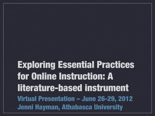 Exploring Essential Practices
for Online Instruction: A
literature-based instrument
Virtual Presentation – June 26-29, 2012
Jenni Hayman, Athabasca University
 
