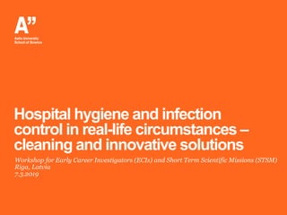 Hospital hygiene and infection
control in real-life circumstances –
cleaning and innovative solutions
Workshop for Early Career Investigators (ECIs) and Short Term Scientific Missions (STSM)
Riga, Latvia
7.3.2019
 
