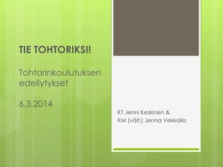 TIE TOHTORIKSI!
Tohtorinkoulutuksen
edellytykset
6.3.2014
KT Jenni Keskinen &
KM (väit.) Jenna Vekkaila
 