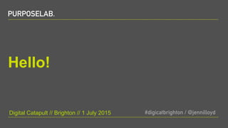 #digicatbrighton / @jennilloydPURPOSELAB.
Hello!
Digital Catapult // Brighton // 1 July 2015
PURPOSELAB.
 
