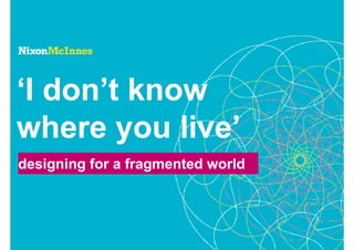 ‘I don’t know
where you live’
designing for a fragmented world
 