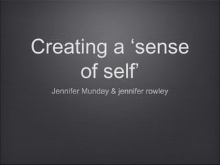 Creating a ‘sense 
of self’ 
Jennifer Munday & jennifer rowley 
 