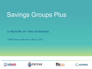 Savings Groups Plus
A R E V I E W O F T H E E V I D E N C E
CORE Group Conference | May 15, 2016
 