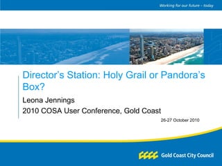 Director’s Station: Holy Grail or Pandora’s
Box?
Leona Jennings
2010 COSA User Conference, Gold Coast
26-27 October 2010
 