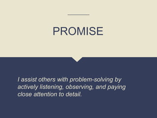 I assist others with problem-solving by
actively listening, observing, and paying
close attention to detail.
PROMISE
 