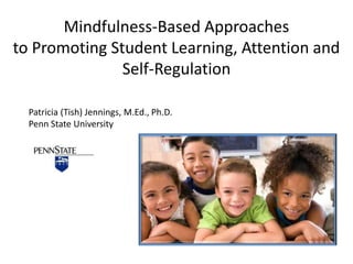 Mindfulness-Based Approaches
to Promoting Student Learning, Attention and
Self-Regulation
Patricia (Tish) Jennings, M.Ed., Ph.D.
Penn State University

 