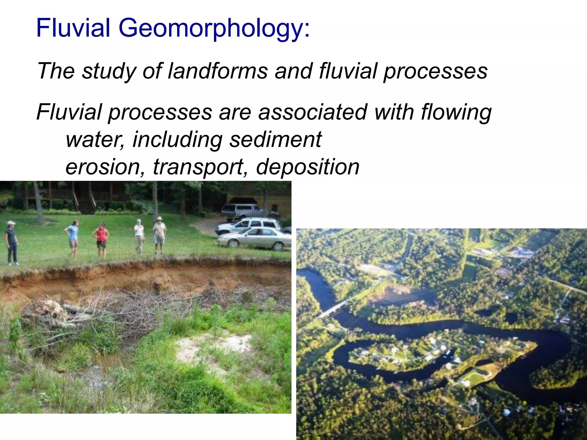 Fluvial Geomorphology:
The study of landforms and fluvial processes
Fluvial processes are associated with flowing
   water, including sediment
   erosion, transport, deposition
 