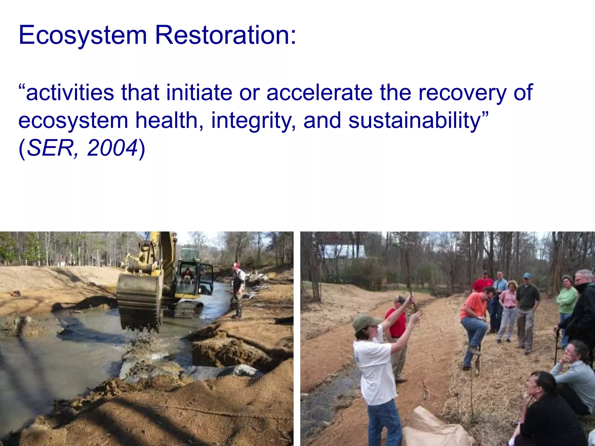 Ecosystem Restoration:

“activities that initiate or accelerate the recovery of
ecosystem health, integrity, and sustainability”
(SER, 2004)
 