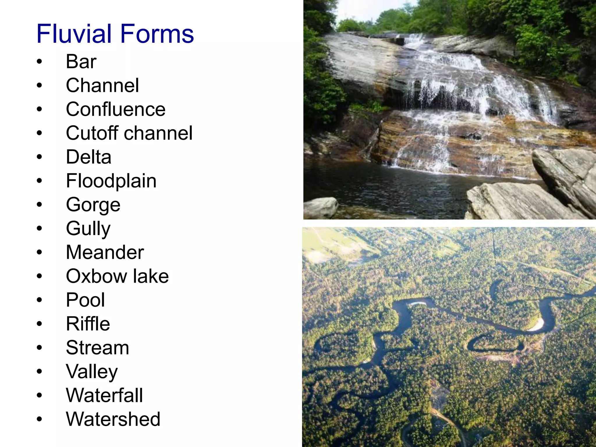 Fluvial Forms
•   Bar
•   Channel
•   Confluence
•   Cutoff channel
•   Delta
•   Floodplain
•   Gorge
•   Gully
•   Meander
•   Oxbow lake
•   Pool
•   Riffle
•   Stream
•   Valley
•   Waterfall
•   Watershed
 