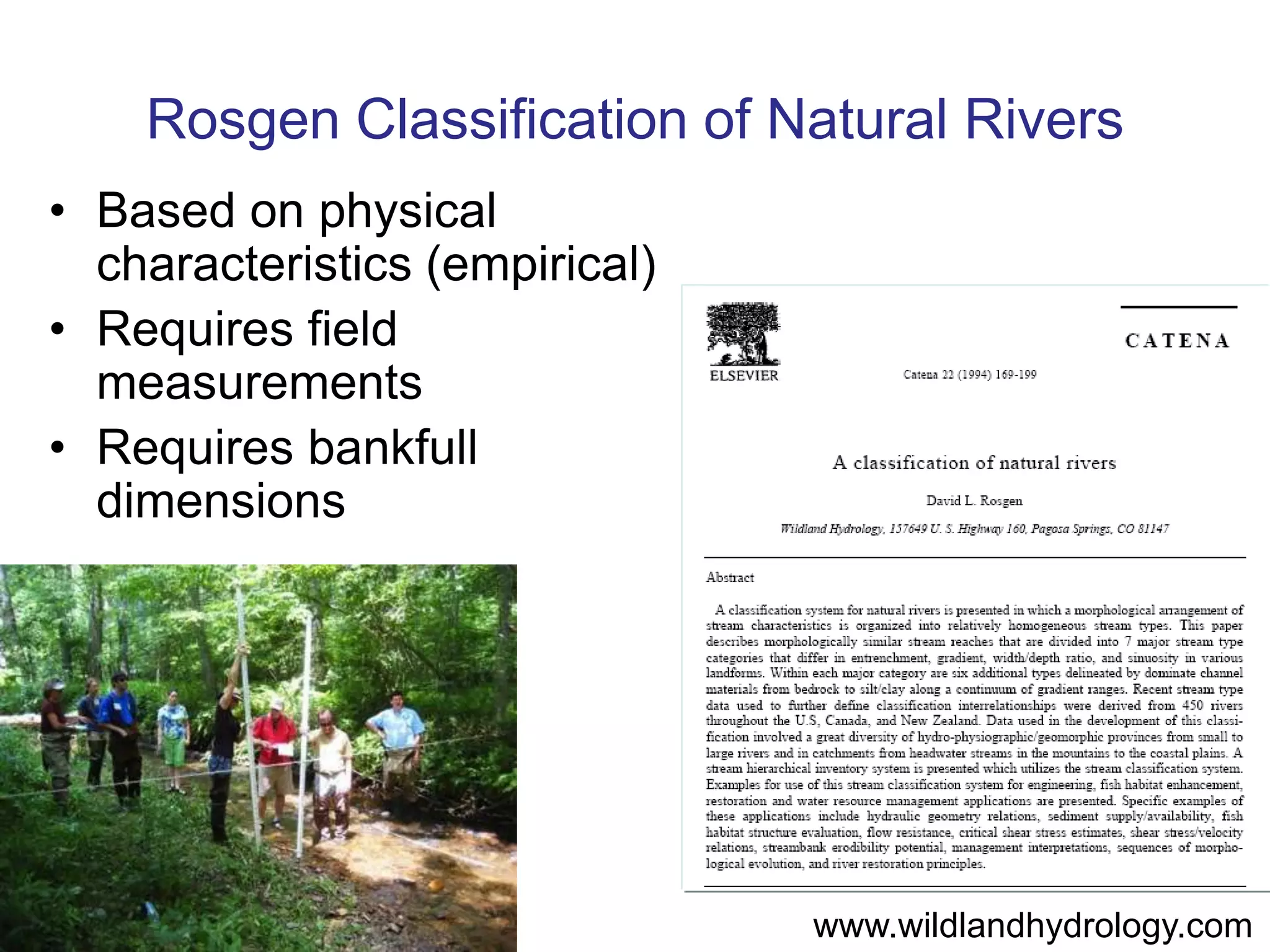 Rosgen Classification of Natural Rivers
• Based on physical
  characteristics (empirical)
• Requires field
  measurements
• Requires bankfull
  dimensions




                                www.wildlandhydrology.com
 