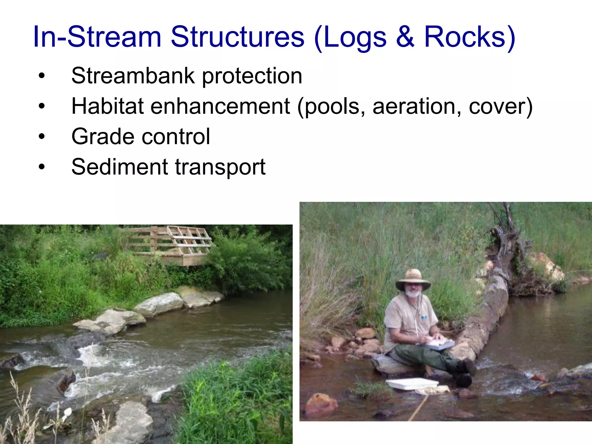 In-Stream Structures (Logs & Rocks)
•   Streambank protection
•   Habitat enhancement (pools, aeration, cover)
•   Grade control
•   Sediment transport
 