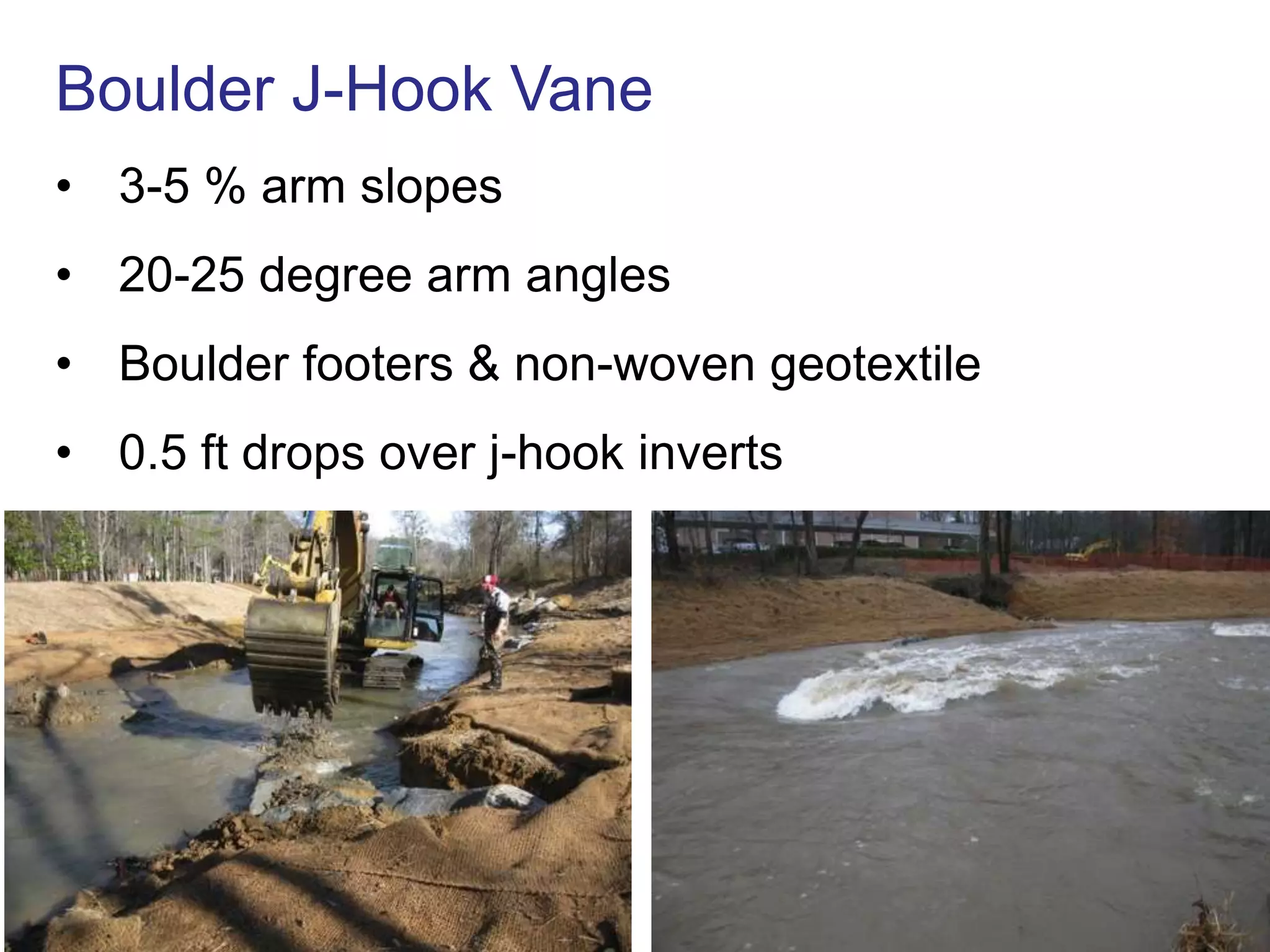 Boulder J-Hook Vane
• 3-5 % arm slopes
• 20-25 degree arm angles
• Boulder footers & non-woven geotextile
• 0.5 ft drops over j-hook inverts
 
