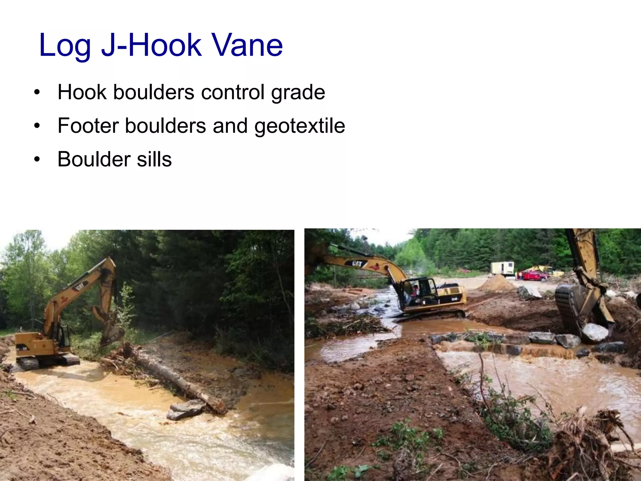 Log J-Hook Vane
• Hook boulders control grade
• Footer boulders and geotextile
• Boulder sills
 