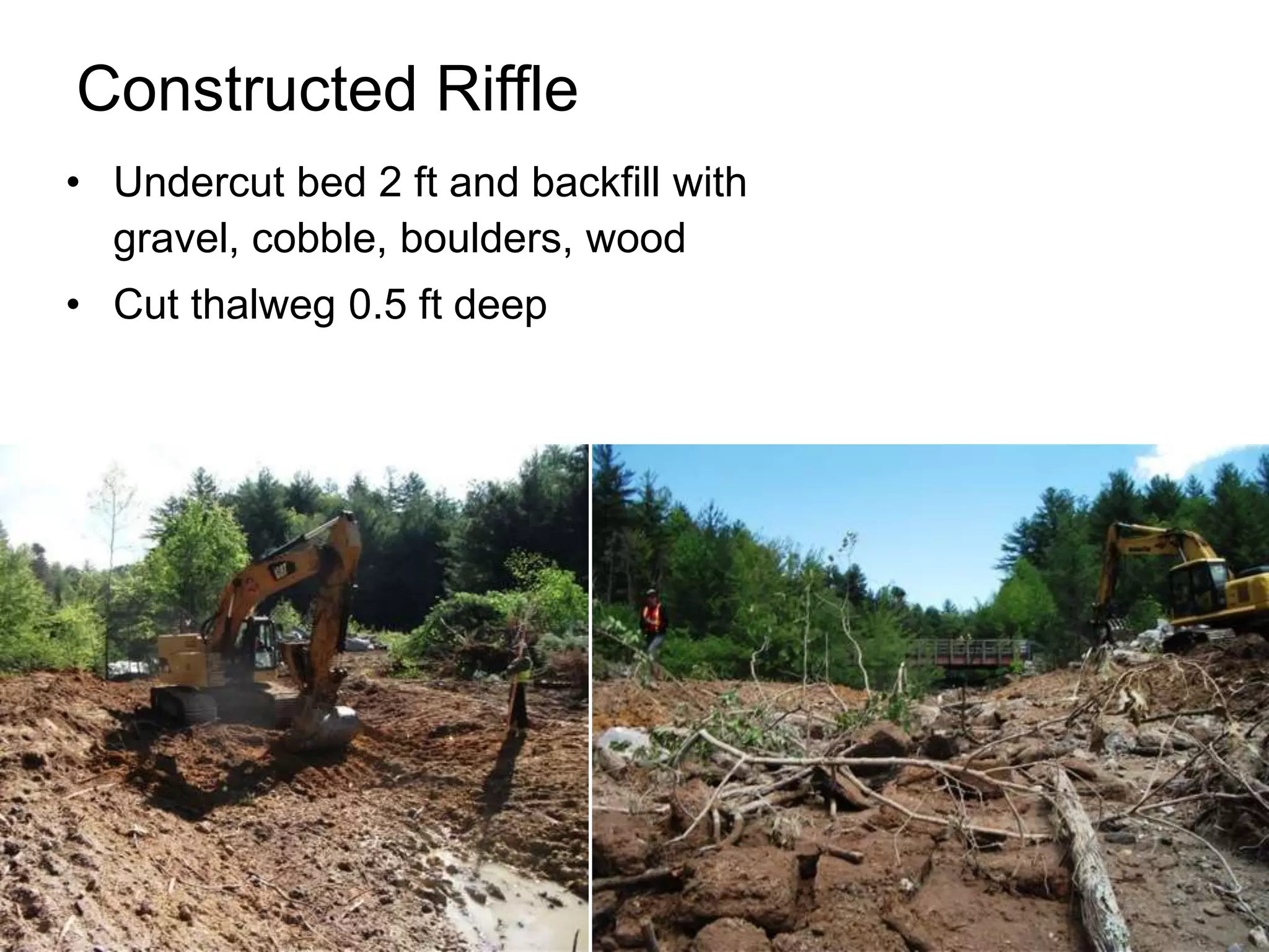 Constructed Riffle
• Undercut bed 2 ft and backfill with
  gravel, cobble, boulders, wood
• Cut thalweg 0.5 ft deep
 