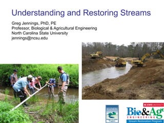 Understanding and Restoring Streams
Greg Jennings, PhD, PE
Professor, Biological & Agricultural Engineering
North Carolina State University
jennings@ncsu.edu
 