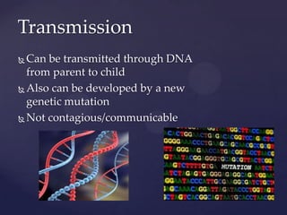 TransmissionCan be transmitted through DNA from parent to childAlso can be developed by a new genetic mutationNot contagious/communicable