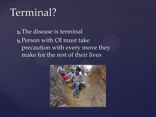 Terminal?The disease is terminal Person with OI must take precaution with every move they make for the rest of their lives