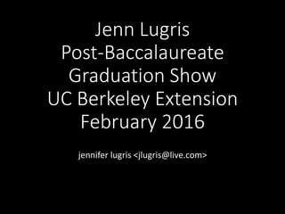 Jenn Lugris
Post-Baccalaureate
Graduation Show
UC Berkeley Extension
February 2016
jennifer lugris <jlugris@live.com>
 