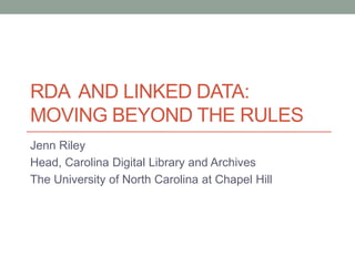 RDA AND LINKED DATA:
MOVING BEYOND THE RULES
Jenn Riley
Head, Carolina Digital Library and Archives
The University of North Carolina at Chapel Hill

 