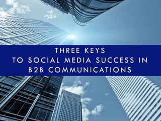 THREE KEYS 
TO SOCIAL MEDIA SUCCESS IN B2B COMMUNICATIONS  