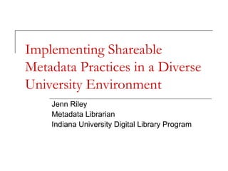 Implementing Shareable
Metadata Practices in a Diverse
University Environment
Jenn Riley
Metadata Librarian
Indiana University Digital Library Program

 