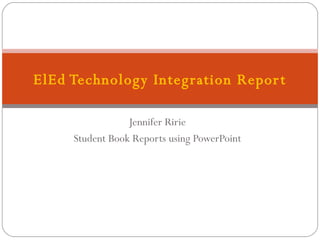 Jennifer Ririe Student Book Reports using PowerPoint ElEd Technology Integration Report 
