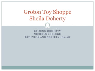 Groton Toy Shoppe
  Sheila Doherty

     BY JENN DOHERTY
     NICHOLS COLLEGE
BUSINESS AND SOCIETY 100-08
 