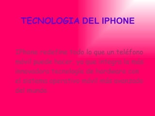 TECNOLOGIA  DEL IPHONE IPhone redefine todo lo que un teléfono móvil puede hacer, ya que integra la más innovadora tecnología de hardware con el sistema operativo móvil más avanzado del mundo. 