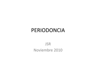 PERIODONCIA
JSR
Noviembre 2010
 