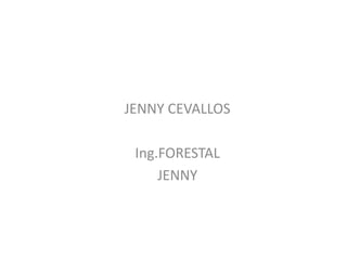JENNY CEVALLOS
Ing.FORESTAL
JENNY
 