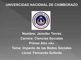 UNIVERCIDAD NACIONAL DE CHIMBORAZO
Nombre: Jennifer Torres
Carrera: Ciencias Sociales
Primer Año «A»
Tema: Impacto de las Redes Sociales
Licnd: Fernando Gufante
 