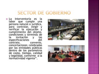 La Interventoría es la
labor que cumple una
persona natural o jurídica,
para controlar, exigir y
verificar la ejecución y
cumplimiento del objeto,
condiciones y términos de
la invitación y las
especificaciones del
contrato, convenio,
concertaciones celebradas
por las entidades públicas
dentro de los parámetros
de costo, tiempo, calidad
y legalidad, conforme a la
normatividad vigente”.
 