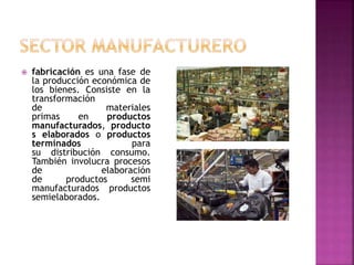  fabricación es una fase de
la producción económica de
los bienes. Consiste en la
transformación
de materiales
primas en productos
manufacturados, producto
s elaborados o productos
terminados para
su distribución consumo.
También involucra procesos
de elaboración
de productos semi
manufacturados productos
semielaborados.
 