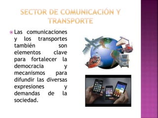  Las comunicaciones
y los transportes
también son
elementos clave
para fortalecer la
democracia y
mecanismos para
difundir las diversas
expresiones y
demandas de la
sociedad.
 
