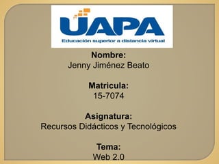 Nombre:
Jenny Jiménez Beato
Matricula:
15-7074
Asignatura:
Recursos Didácticos y Tecnológicos
Tema:
Web 2.0
 