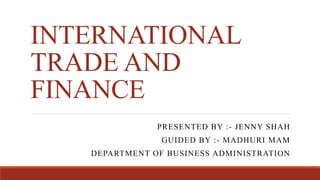 INTERNATIONAL
TRADE AND
FINANCE
PRESENTED BY :- JENNY SHAH
GUIDED BY :- MADHURI MAM
DEPARTMENT OF BUSINESS ADMINISTRATION
 