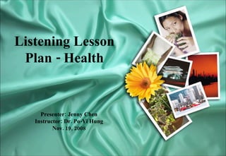 Presenter: Jenny Chen Instructor: Dr. Po-Yi Hung Nov. 19, 2008 Listening Lesson Plan - Health 