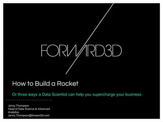 How to Build a Rocket
Jenny Thompson
Head of Data Science & Advanced
Analytics
Jenny.Thompson@forward3d.com
Or three ways a Data Scientist can help you supercharge your business
 