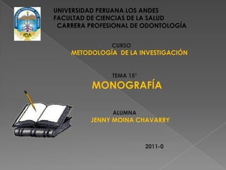 UNIVERSIDAD PERUANA LOS ANDES FACULTAD DE CIENCIAS DE LA SALUD   CARRERA PROFESIONAL DE ODONTOLOGÍA CURSO METODOLOGÍA  DE LA INVESTIGACIÓN TEMA 15°  MONOGRAFÍA ALUMNA JENNY MOINA CHAVARRY 2011-0 