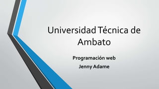 UniversidadTécnica de
Ambato
Programación web
Jenny Adame
 