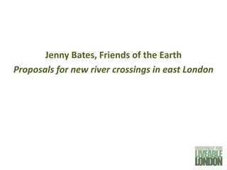 Jenny Bates, Friends of the Earth
Proposals for new river crossings in east London
 
