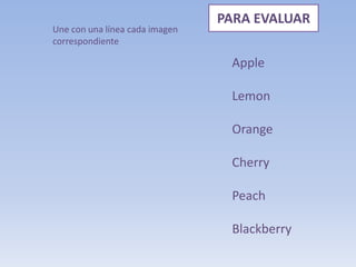 PARA EVALUAR
Apple
Lemon
Orange
Cherry
Peach
Blackberry
Une con una línea cada imagen
correspondiente
 